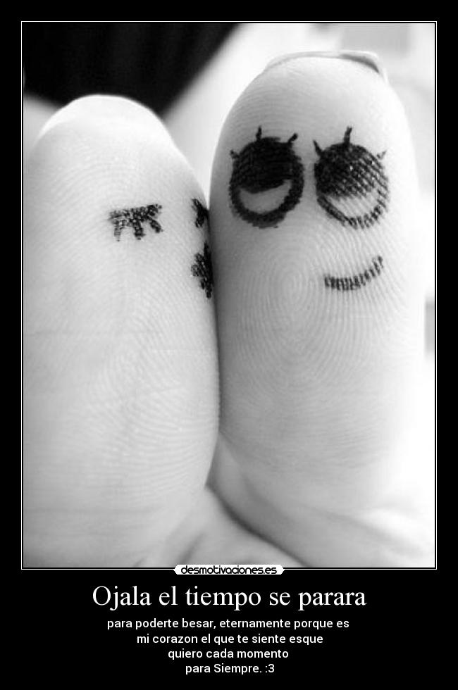 Ojala el tiempo se parara - para poderte besar, eternamente porque es 
mi corazon el que te siente esque
quiero cada momento 
para Siempre. :3