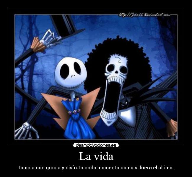 La vida - tómala con gracia y disfruta cada momento como si fuera el último.