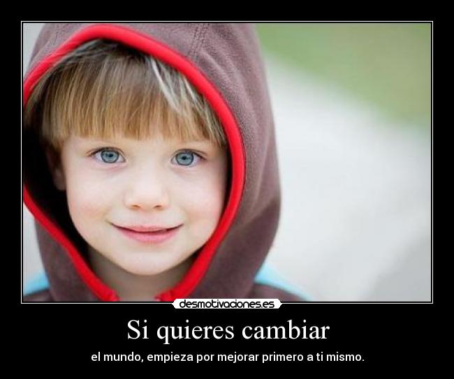 Si quieres cambiar - el mundo, empieza por mejorar primero a ti mismo.