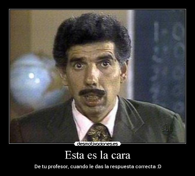 Esta es la cara - De tu profesor, cuando le das la respuesta correcta :D