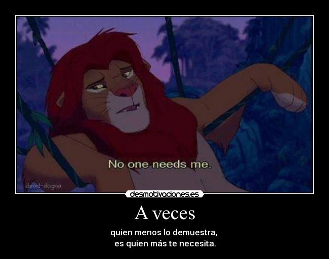 A veces - quien menos lo demuestra,
es quien más te necesita.