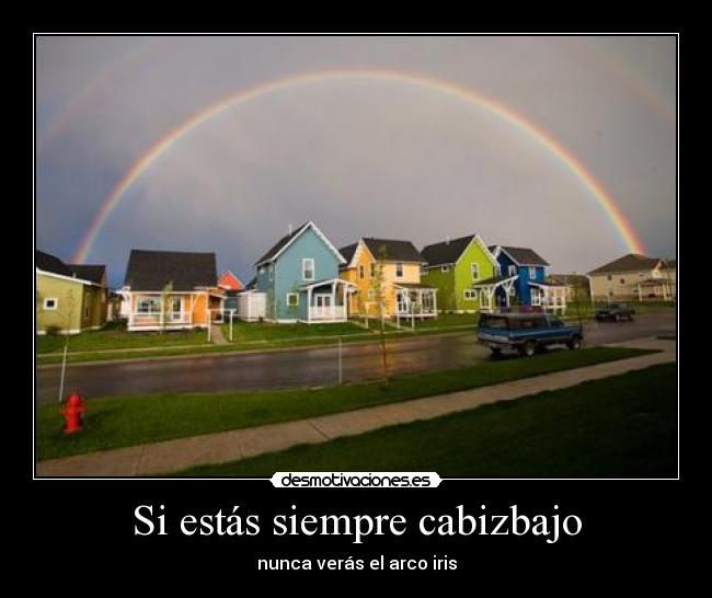 Si estás siempre cabizbajo - nunca verás el arco iris