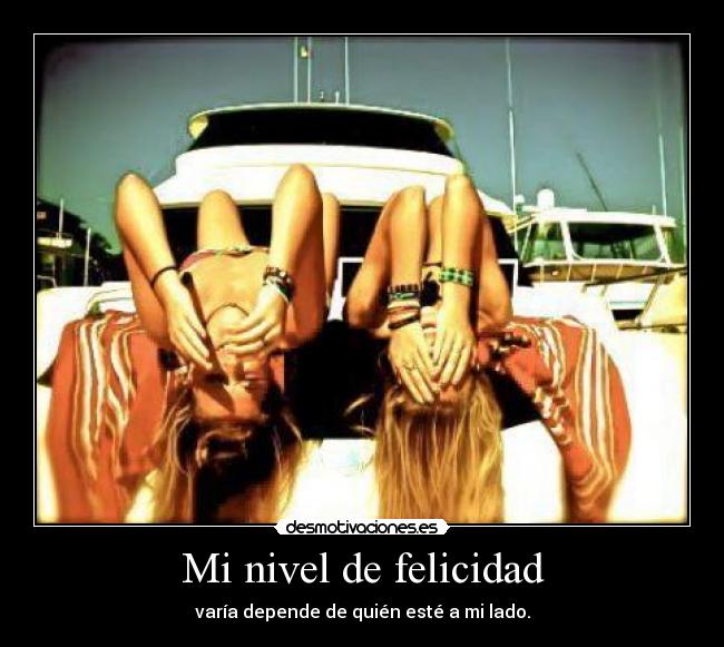 Mi nivel de felicidad - varía depende de quién esté a mi lado.