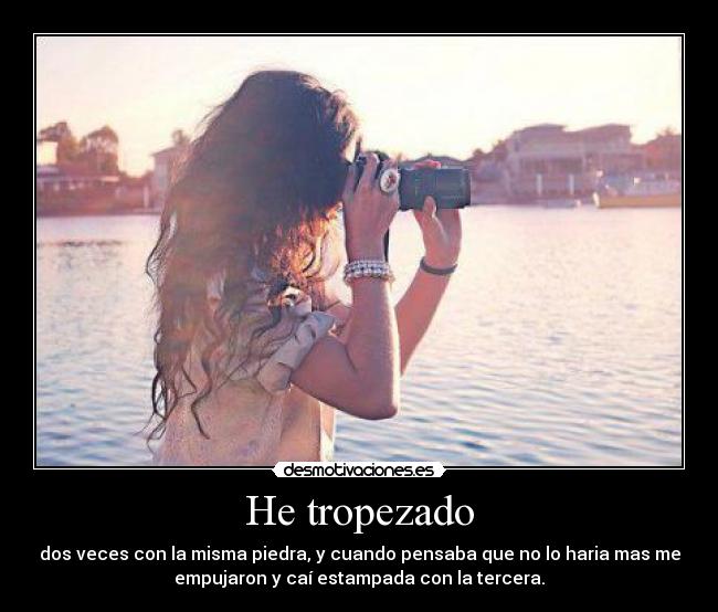 He tropezado - dos veces con la misma piedra, y cuando pensaba que no lo haria mas me
empujaron y caí estampada con la tercera.