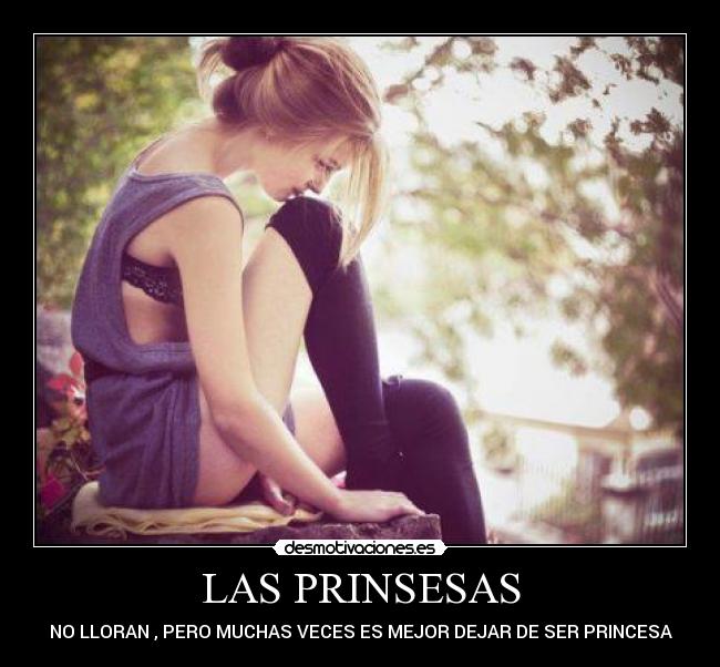 LAS PRINSESAS - NO LLORAN , PERO MUCHAS VECES ES MEJOR DEJAR DE SER PRINCESA