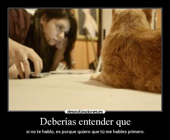 Deberías entender que - si no te hablo, es porque quiero que tú me hables primero.