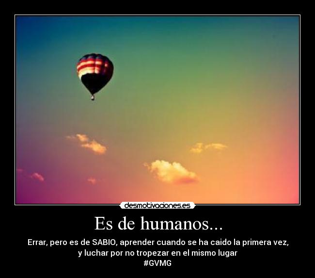 Es de humanos... - Errar, pero es de SABIO, aprender cuando se ha caido la primera vez,
y luchar por no tropezar en el mismo lugar
#GVMG