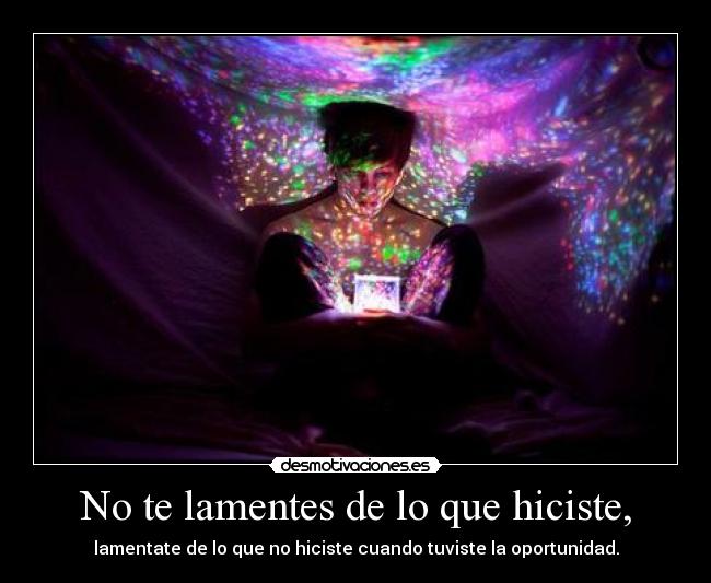 No te lamentes de lo que hiciste, - lamentate de lo que no hiciste cuando tuviste la oportunidad.