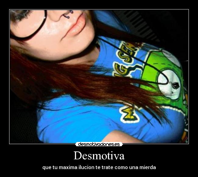Desmotiva - que tu maxima ilucion te trate como una mierda
