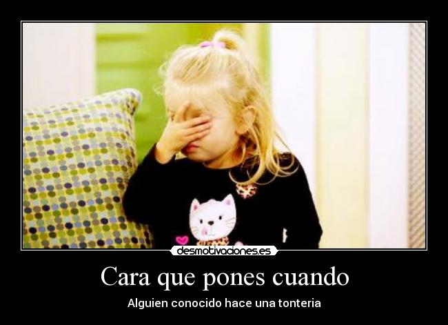 Cara que pones cuando - Alguien conocido hace una tonteria