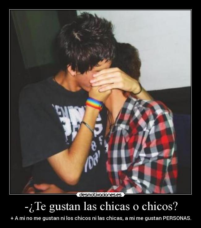 -¿Te gustan las chicas o chicos? - + A mi no me gustan ni los chicos ni las chicas, a mi me gustan PERSONAS.