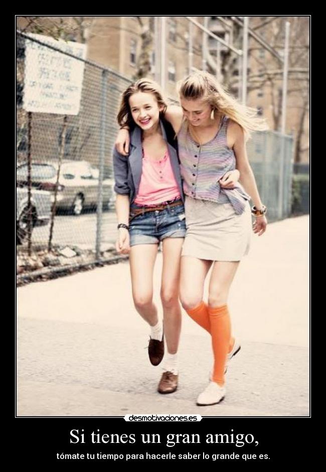 Si tienes un gran amigo, -