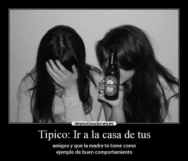 Tipico: Ir a la casa de tus - amigos y que la madre te tome como
ejemplo de buen comportamiento