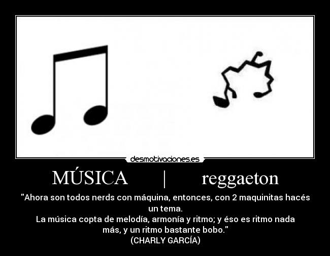 MÚSICA | reggaeton - Ahora son todos nerds con máquina, entonces, con 2 maquinitas hacés
un tema.
La música copta de melodía, armonía y ritmo; y éso es ritmo nada
más, y un ritmo bastante bobo.
(CHARLY GARCÍA)