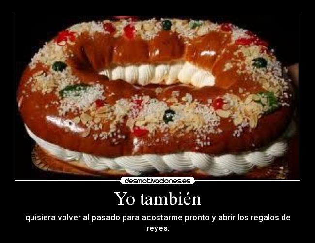 Yo también - quisiera volver al pasado para acostarme pronto y abrir los regalos de reyes.