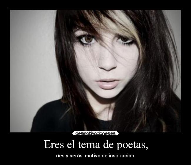 Eres el tema de poetas, - ríes y serás  motivo de inspiración.