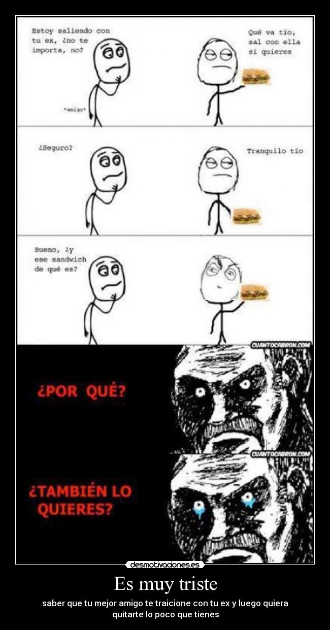 Es muy triste - saber que tu mejor amigo te traicione con tu ex y luego quiera
quitarte lo poco que tienes