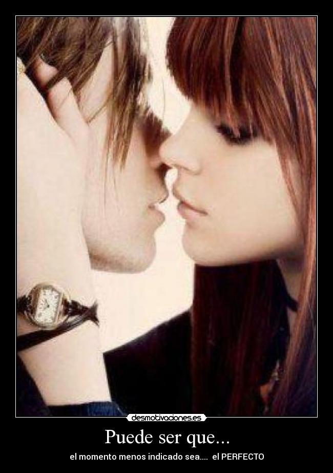 Puede ser que... - el momento menos indicado sea.... el PERFECTO