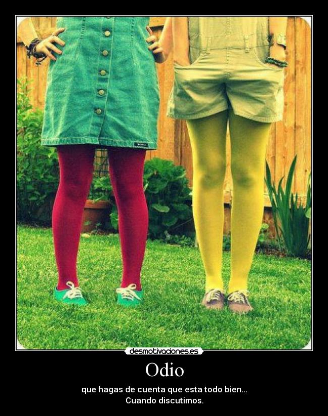 Odio - que hagas de cuenta que esta todo bien...
Cuando discutimos.