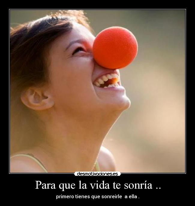 Para que la vida te sonría .. - primero tienes que sonreirle a ella .