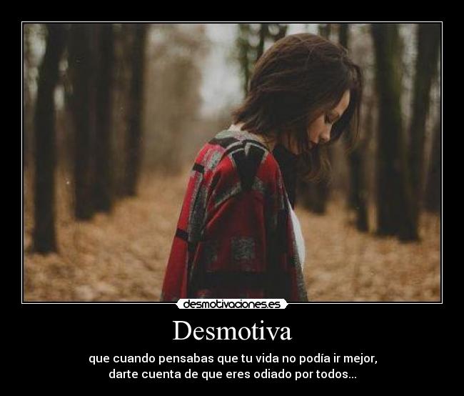 Desmotiva - que cuando pensabas que tu vida no podía ir mejor,
darte cuenta de que eres odiado por todos...