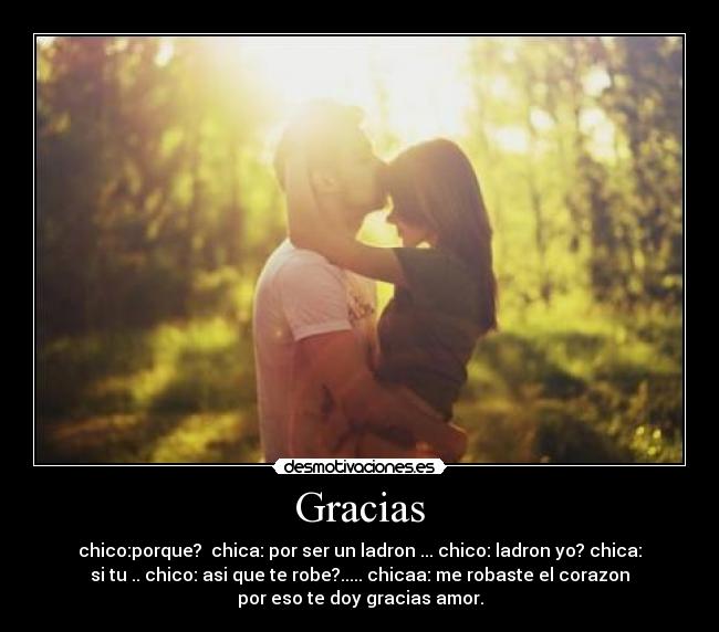 Gracias - chico:porque? chica: por ser un ladron ... chico: ladron yo? chica:
si tu .. chico: asi que te robe?..... chicaa: me robaste el corazon
por eso te doy gracias amor.