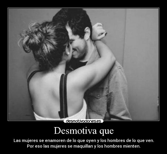 Desmotiva que - Las mujeres se enamoren de lo que oyen y los hombres de lo que ven.
Por eso las mujeres se maquillan y los hombres mienten.