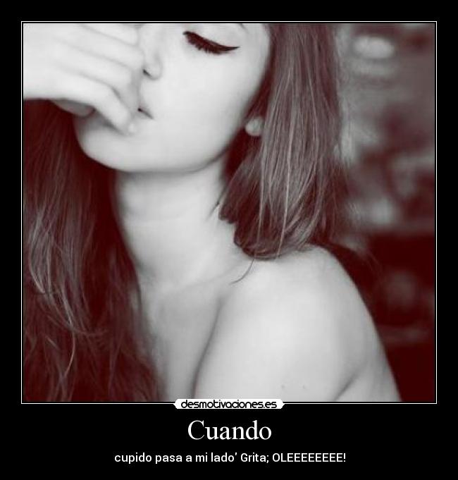 Cuando - cupido pasa a mi lado Grita; OLEEEEEEEE!