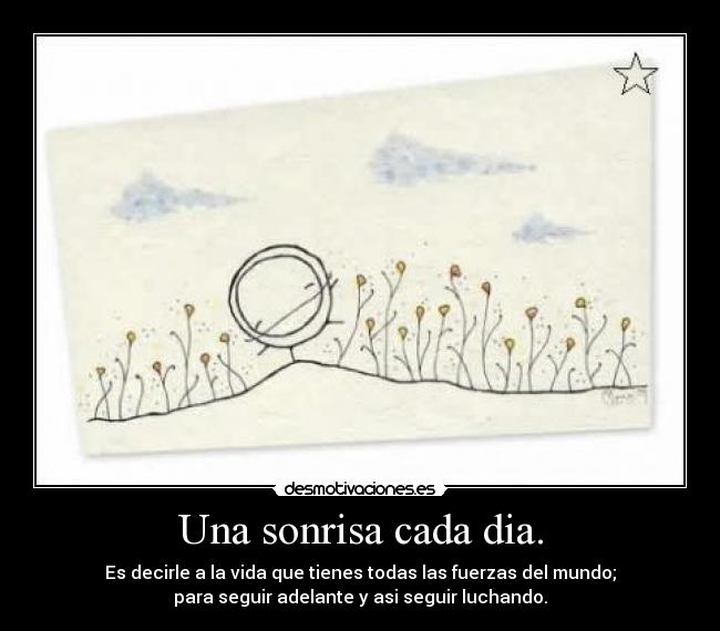 Una sonrisa cada dia. - Es decirle a la vida que tienes todas las fuerzas del mundo;
para seguir adelante y asi seguir luchando.
