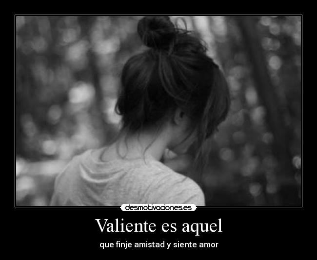 Valiente es aquel - que finje amistad y siente amor