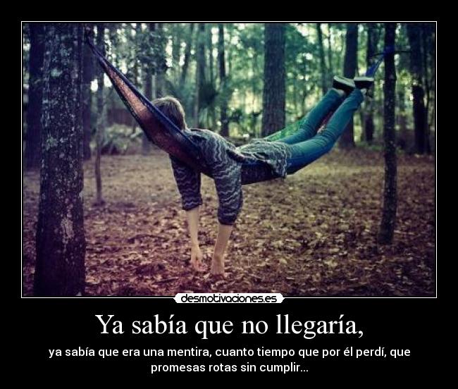 Ya sabía que no llegaría, - ya sabía que era una mentira, cuanto tiempo que por él perdí, que
promesas rotas sin cumplir...
