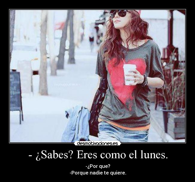 - ¿Sabes? Eres como el lunes. -
