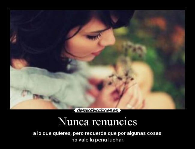 Nunca renuncies - a lo que quieres, pero recuerda que por algunas cosas
no vale la pena luchar.