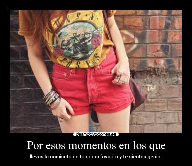 Por esos momentos en los que - llevas la camiseta de tu grupo favorito y te sientes genial.