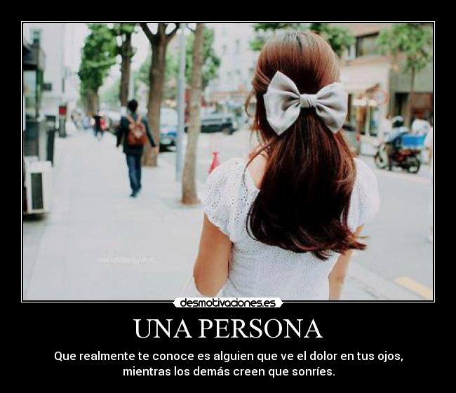 UNA PERSONA - Que realmente te conoce es alguien que ve el dolor en tus ojos,
mientras los demás creen que sonríes.
