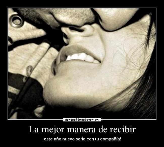 La mejor manera de recibir - este año nuevo seria con tu compañía!