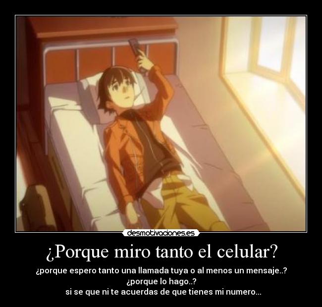 ¿Porque miro tanto el celular? - ¿porque espero tanto una llamada tuya o al menos un mensaje..?
¿porque lo hago..?
si se que ni te acuerdas de que tienes mi numero...