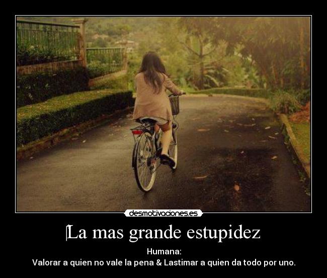 La mas grande estupidez - Humana:
Valorar a quien no vale la pena & Lastimar a quien da todo por uno.