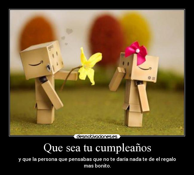 Que sea tu cumpleaños - y que la persona que pensabas que no te daría nada te de el regalo mas bonito.