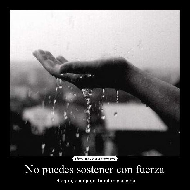 No puedes sostener con fuerza - el agua,la mujer,el hombre y al vida