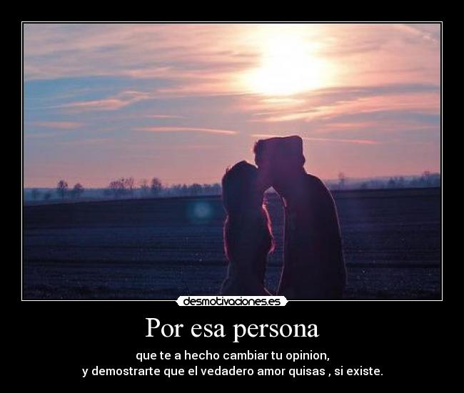 Por esa persona - que te a hecho cambiar tu opinion,
y demostrarte que el vedadero amor quisas , si existe.