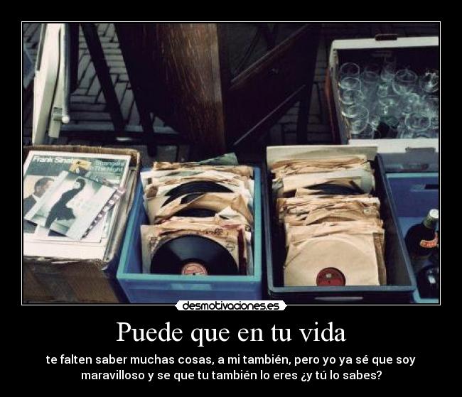 Puede que en tu vida - te falten saber muchas cosas, a mi también, pero yo ya sé que soy
maravilloso y se que tu también lo eres ¿y tú lo sabes?