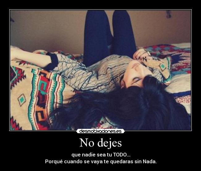 No dejes - que nadie sea tu TODO...
Porqué cuando se vaya te quedaras sin Nada.