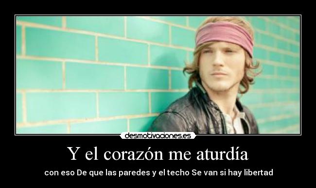 Y el corazón me aturdía - con eso De que las paredes y el techo Se van si hay libertad