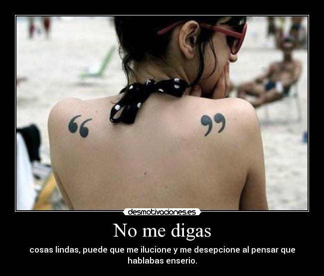 No me digas - cosas lindas, puede que me ilucione y me desepcione al pensar que hablabas enserio.