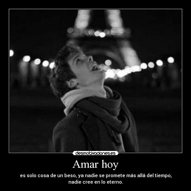 Amar hoy - es solo cosa de un beso, ya nadie se promete más allá del tiempo,
nadie cree en lo eterno.