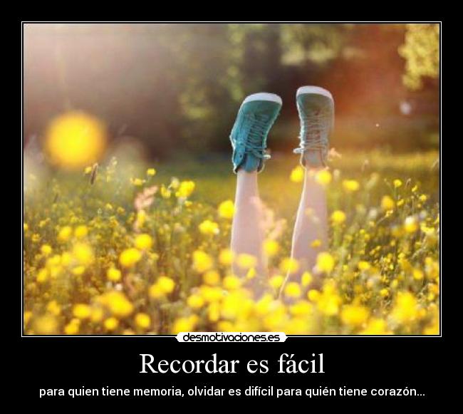 Recordar es fácil - para quien tiene memoria, olvidar es difícil para quién tiene corazón...