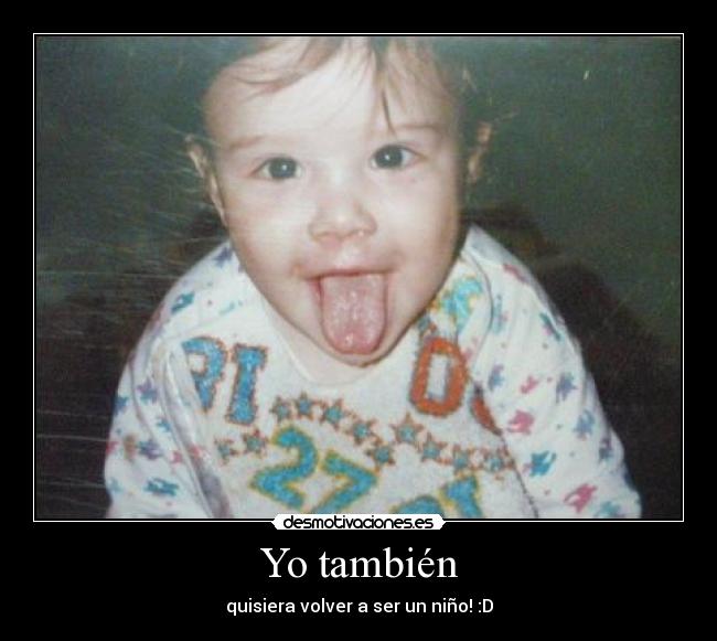 Yo también - quisiera volver a ser un niño! :D