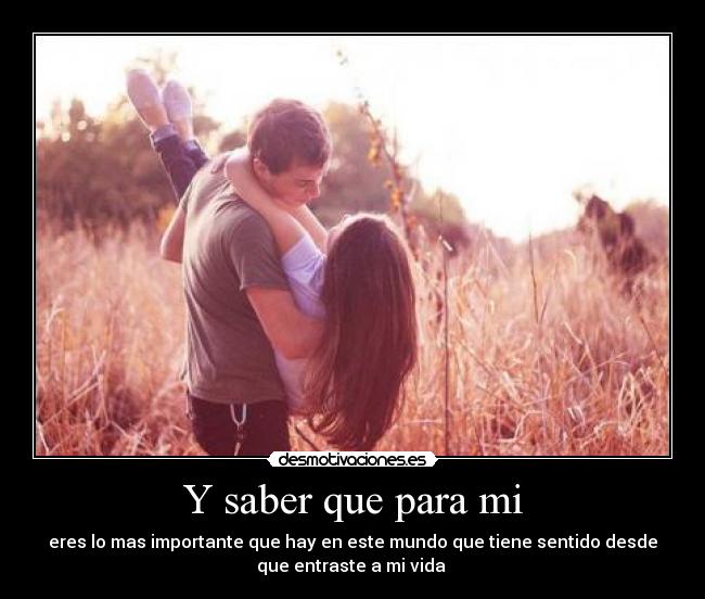 Y saber que para mi - eres lo mas importante que hay en este mundo que tiene sentido desde
que entraste a mi vida ♥
