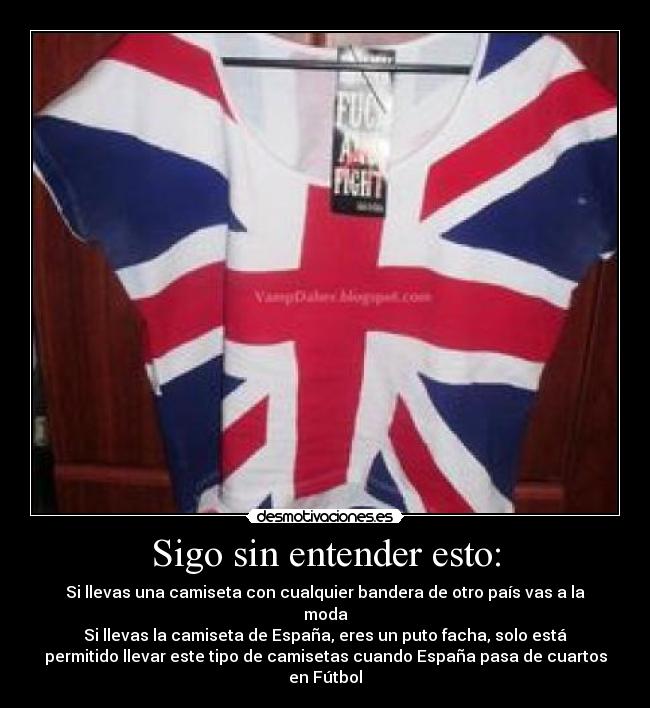 Sigo sin entender esto: - Si llevas una camiseta con cualquier bandera de otro país vas a la
moda
Si llevas la camiseta de España, eres un puto facha, solo está
permitido llevar este tipo de camisetas cuando España pasa de cuartos
en Fútbol